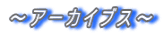 ～アーカイブス～
