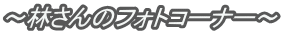 ～林さんのフォトコーナー～