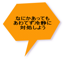 なにかあっても あわてず冷静に 対処しよう