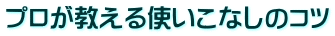 プロが教える使いこなしのコツ